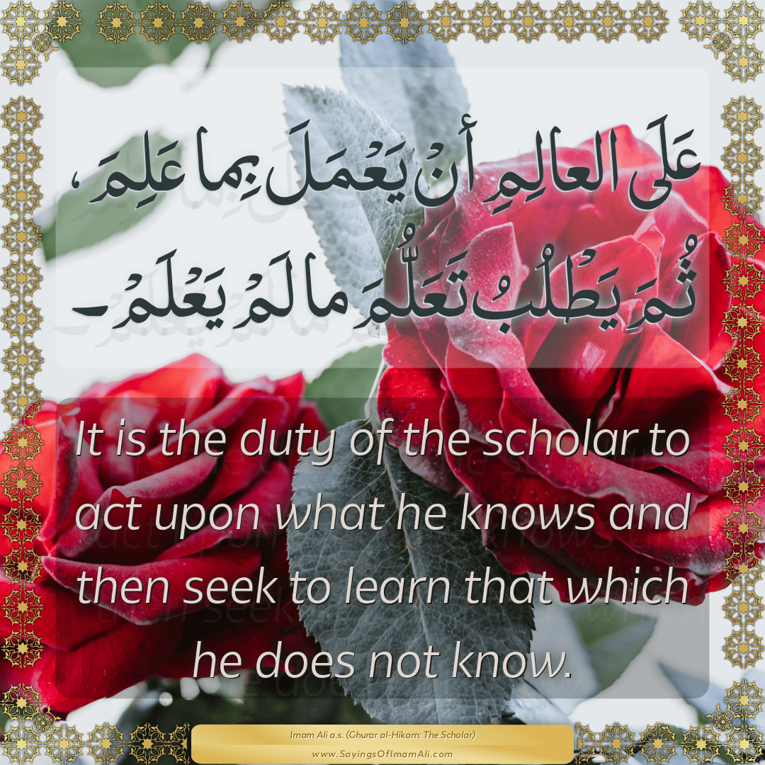 It is the duty of the scholar to act upon what he knows and then seek to...